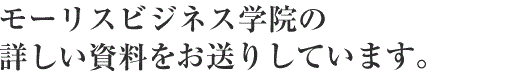 モーリスビジネス学院の 詳しい資料を無料でお送りしています。