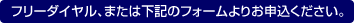 フリーダイヤル、または下記のフォームよりお申込ください。