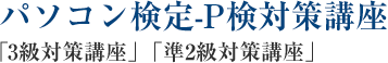 パソコン検定-P検 「パソコン検定-P検-3級対策講座」 「パソコン検定-P検-準2級対策講座」